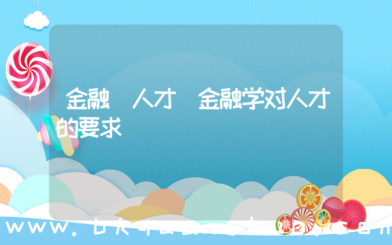 金融 人才(金融学对人才的要求)